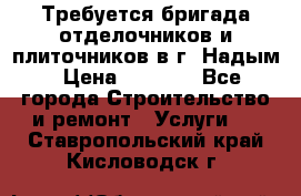 Требуется бригада отделочников и плиточников в г. Надым › Цена ­ 1 000 - Все города Строительство и ремонт » Услуги   . Ставропольский край,Кисловодск г.